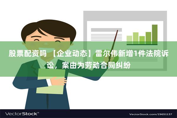 股票配资吗 【企业动态】雷尔伟新增1件法院诉讼，案由为劳动合同纠纷