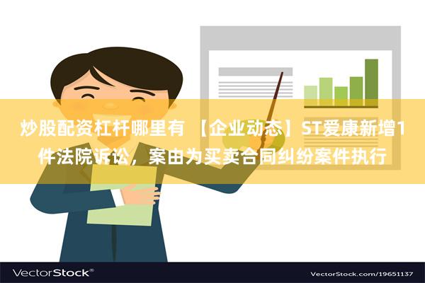 炒股配资杠杆哪里有 【企业动态】ST爱康新增1件法院诉讼，案由为买卖合同纠纷案件执行