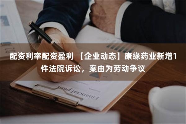 配资利率配资盈利 【企业动态】康缘药业新增1件法院诉讼，案由为劳动争议