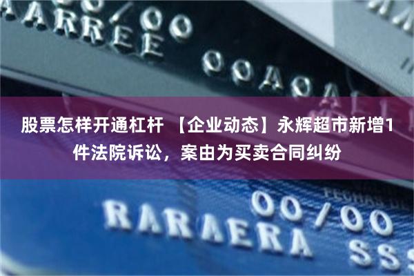 股票怎样开通杠杆 【企业动态】永辉超市新增1件法院诉讼，案由为买卖合同纠纷