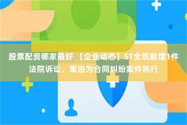 股票配资哪家最好 【企业动态】ST全筑新增1件法院诉讼，案由为合同纠纷案件执行