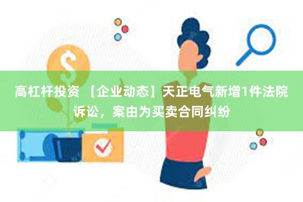 高杠杆投资 【企业动态】天正电气新增1件法院诉讼，案由为买卖合同纠纷