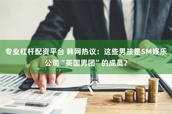 专业杠杆配资平台 韩网热议：这些男孩是SM娱乐公司“英国男团”的成员？