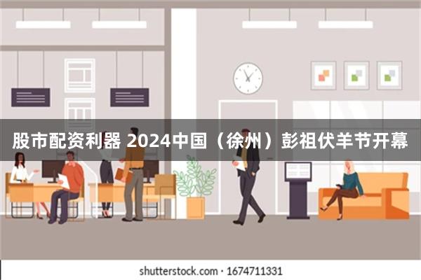 股市配资利器 2024中国（徐州）彭祖伏羊节开幕