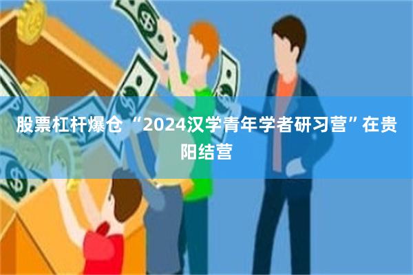 股票杠杆爆仓 “2024汉学青年学者研习营”在贵阳结营