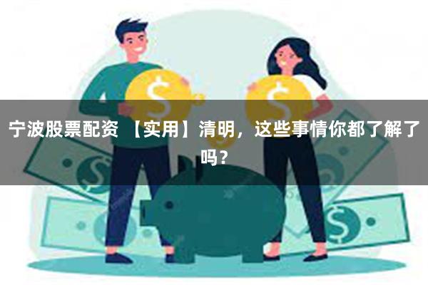 宁波股票配资 【实用】清明，这些事情你都了解了吗？