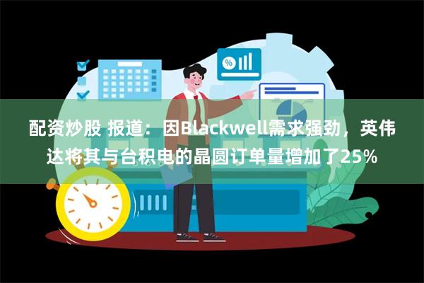 配资炒股 报道：因Blackwell需求强劲，英伟达将其与台积电的晶圆订单量增加了25%