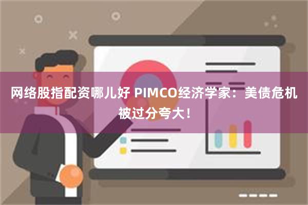 网络股指配资哪儿好 PIMCO经济学家：美债危机被过分夸大！