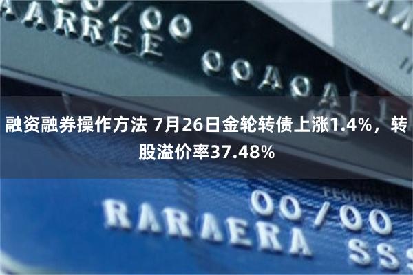 融资融券操作方法 7月26日金轮转债上涨1.4%，转股溢价率37.48%