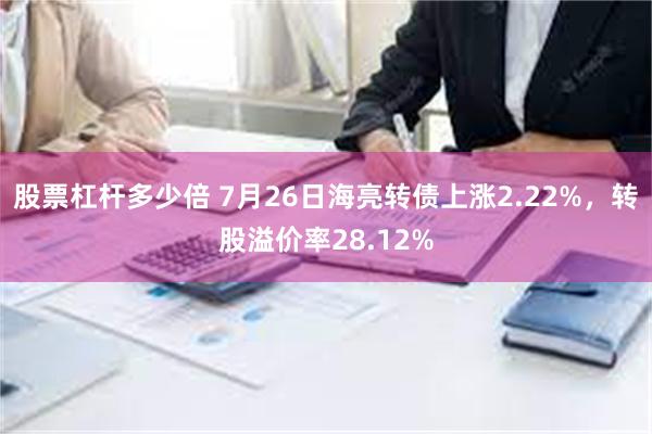 股票杠杆多少倍 7月26日海亮转债上涨2.22%，转股溢价率28.12%