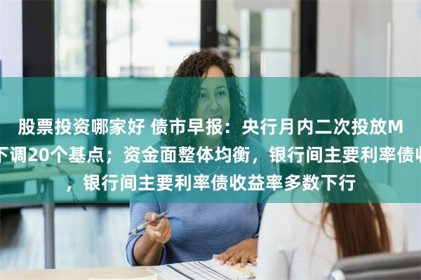 股票投资哪家好 债市早报：央行月内二次投放MLF，中标利率下调20个基点；资金面整体均衡，银行间主要利率债收益率多数下行