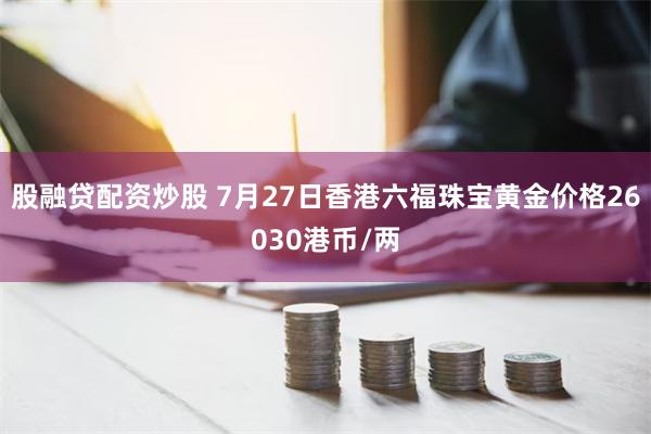 股融贷配资炒股 7月27日香港六福珠宝黄金价格26030港币/两