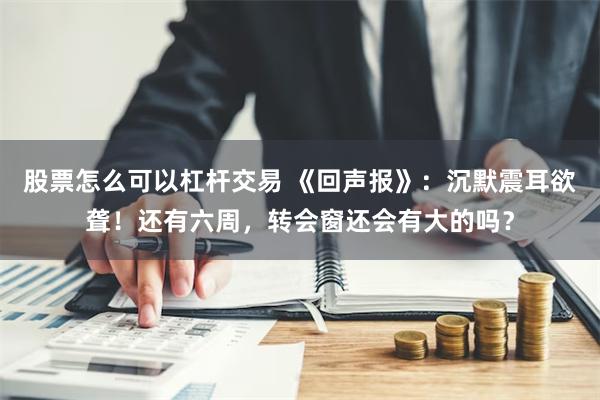 股票怎么可以杠杆交易 《回声报》：沉默震耳欲聋！还有六周，转会窗还会有大的吗？