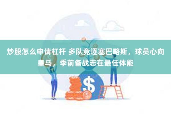 炒股怎么申请杠杆 多队竞逐塞巴略斯，球员心向皇马，季前备战志在最佳体能