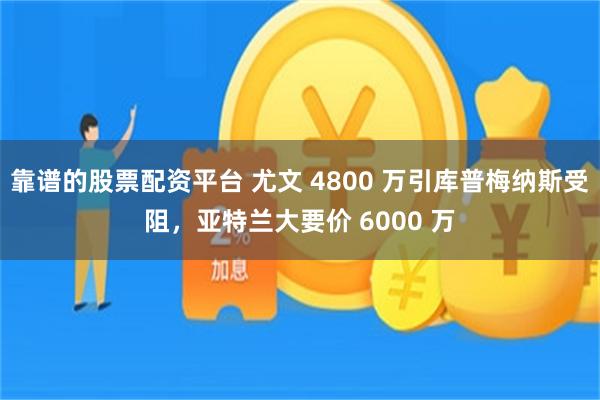 靠谱的股票配资平台 尤文 4800 万引库普梅纳斯受阻，亚特兰大要价 6000 万