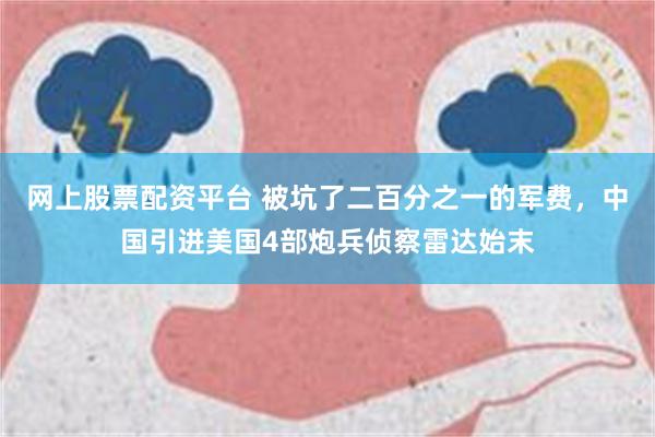 网上股票配资平台 被坑了二百分之一的军费，中国引进美国4部炮兵侦察雷达始末