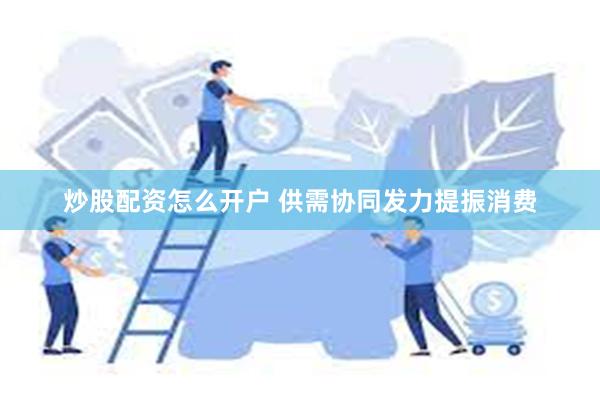 炒股配资怎么开户 供需协同发力提振消费