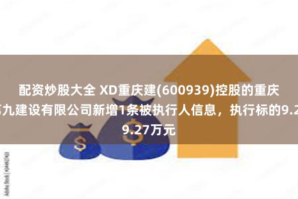 配资炒股大全 XD重庆建(600939)控股的重庆建工第九建设有限公司新增1条被执行人信息，执行标的9.27万元