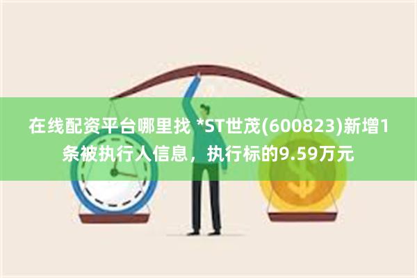 在线配资平台哪里找 *ST世茂(600823)新增1条被执行人信息，执行标的9.59万元