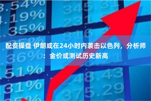 配资操盘 伊朗或在24小时内袭击以色列，分析师：金价或测试历史新高