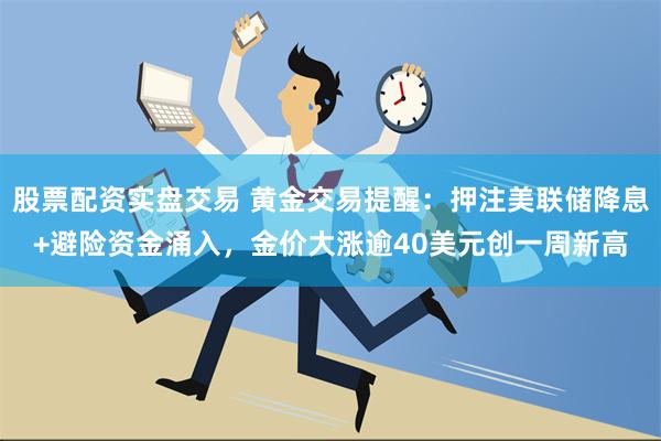 股票配资实盘交易 黄金交易提醒：押注美联储降息+避险资金涌入，金价大涨逾40美元创一周新高