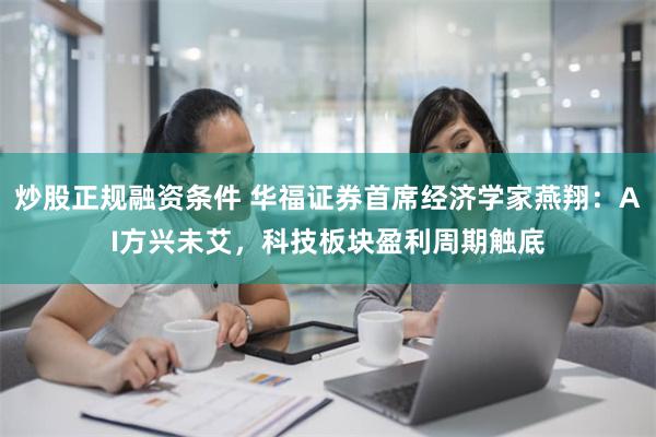 炒股正规融资条件 华福证券首席经济学家燕翔：AI方兴未艾，科技板块盈利周期触底