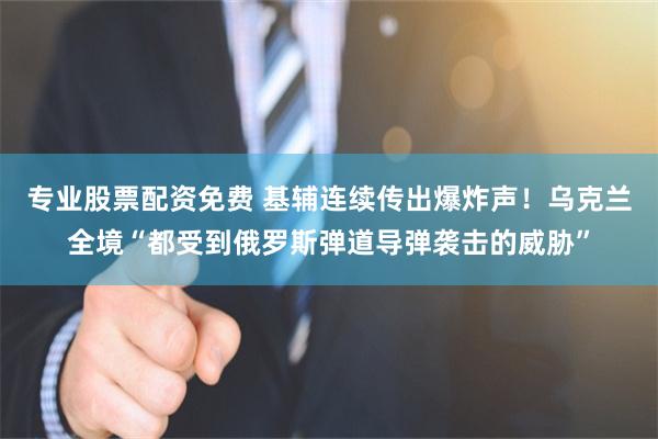 专业股票配资免费 基辅连续传出爆炸声！乌克兰全境“都受到俄罗斯弹道导弹袭击的威胁”