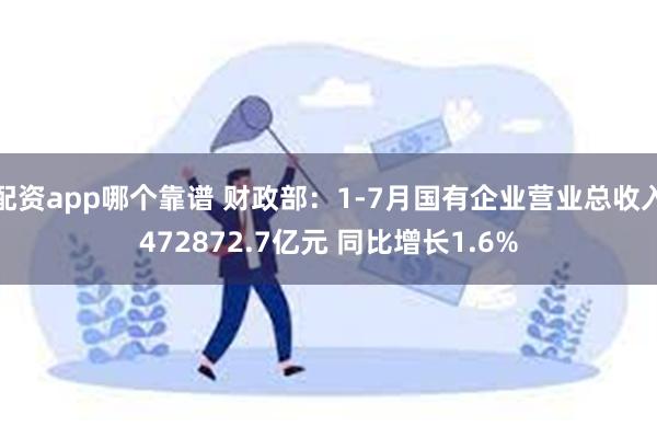 配资app哪个靠谱 财政部：1-7月国有企业营业总收入472872.7亿元 同比增长1.6%