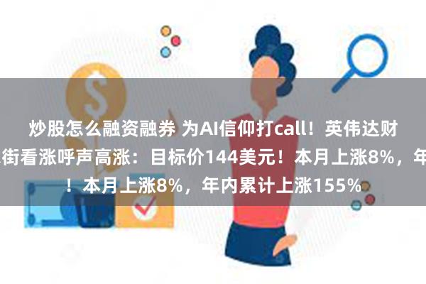 炒股怎么融资融券 为AI信仰打call！英伟达财报重磅来袭，华尔街看涨呼声高涨：目标价144美元！本月上涨8%，年内累计上涨155%