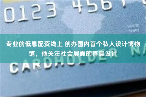 专业的低息配资线上 创办国内首个私人设计博物馆，他关注社会层面的善意设计