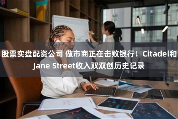 股票实盘配资公司 做市商正在击败银行！Citadel和Jane Street收入双双创历史记录