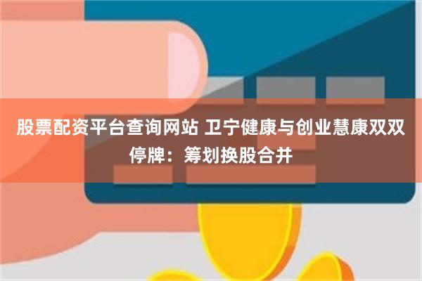 股票配资平台查询网站 卫宁健康与创业慧康双双停牌：筹划换股合并