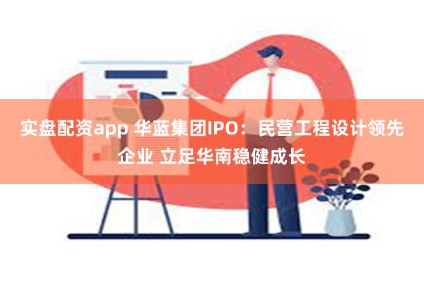 实盘配资app 华蓝集团IPO：民营工程设计领先企业 立足华南稳健成长