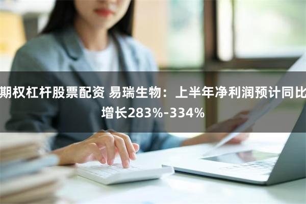 期权杠杆股票配资 易瑞生物：上半年净利润预计同比增长283%-334%