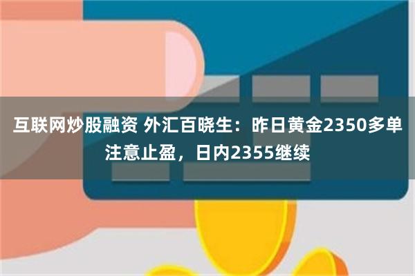 互联网炒股融资 外汇百晓生：昨日黄金2350多单注意止盈，日内2355继续