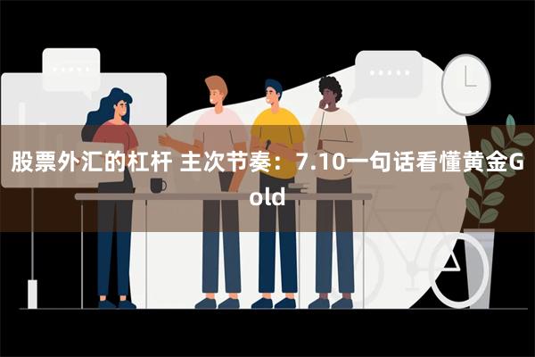 股票外汇的杠杆 主次节奏：7.10一句话看懂黄金Gold