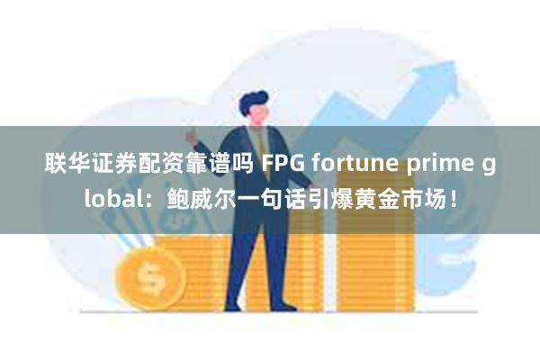 联华证券配资靠谱吗 FPG fortune prime global：鲍威尔一句话引爆黄金市场！