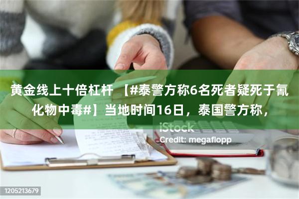 黄金线上十倍杠杆 【#泰警方称6名死者疑死于氰化物中毒#】当地时间16日，泰国警方称，