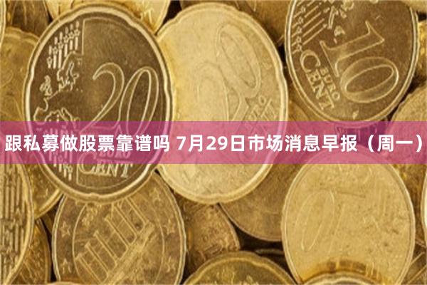 跟私募做股票靠谱吗 7月29日市场消息早报（周一）