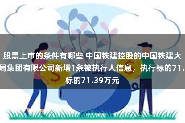 股票上市的条件有哪些 中国铁建控股的中国铁建大桥工程局集团有限公司新增1条被执行人信息，执行标的71.39万元