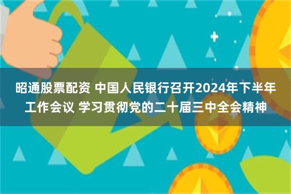 昭通股票配资 中国人民银行召开2024年下半年工作会议 学习贯彻党的二十届三中全会精神