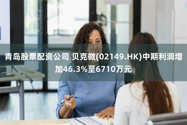 青岛股票配资公司 贝克微(02149.HK)中期利润增加46.3%至6710万元