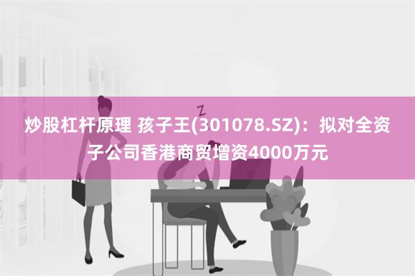 炒股杠杆原理 孩子王(301078.SZ)：拟对全资子公司香港商贸增资4000万元