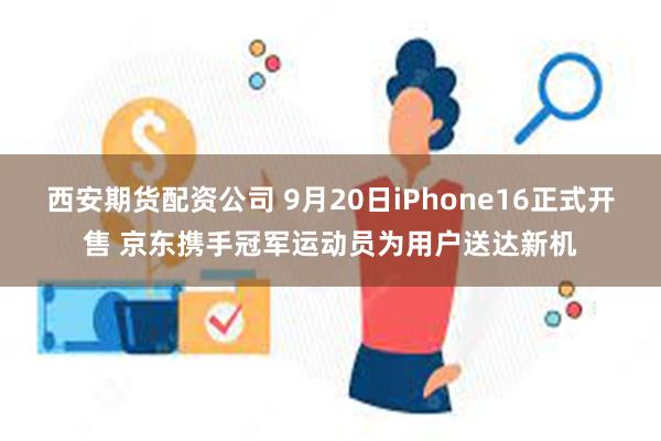 西安期货配资公司 9月20日iPhone16正式开售 京东携