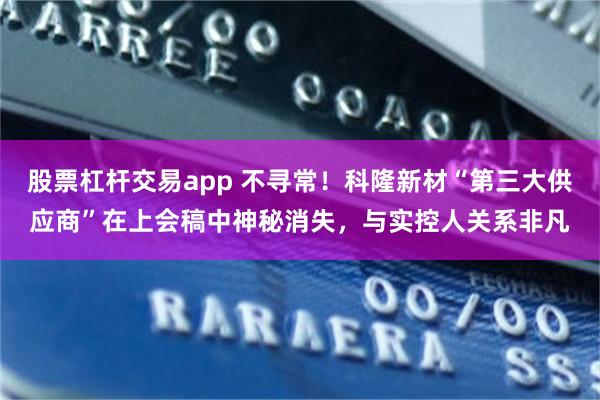 股票杠杆交易app 不寻常！科隆新材“第三大供应商”在上会稿