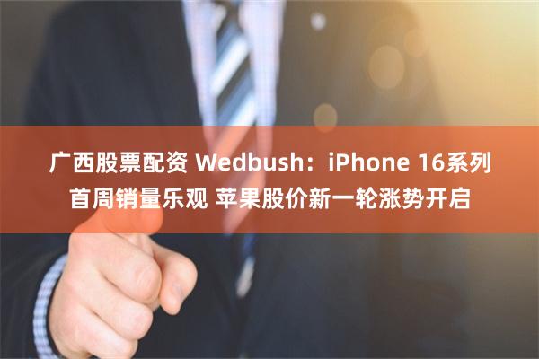 广西股票配资 Wedbush：iPhone 16系列首周销量