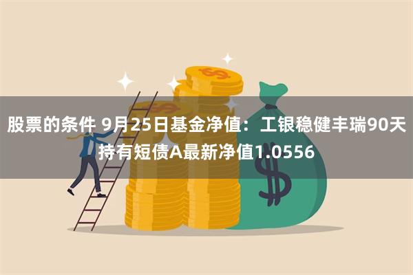 股票的条件 9月25日基金净值：工银稳健丰瑞90天持有短债A最新净值1.0556