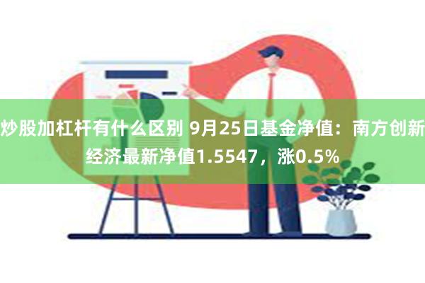 炒股加杠杆有什么区别 9月25日基金净值：南方创新经济最新净值1.5547，涨0.5%