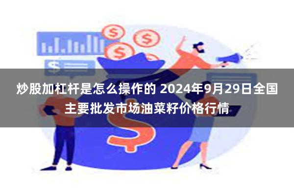 炒股加杠杆是怎么操作的 2024年9月29日全国主要批发市场油菜籽价格行情