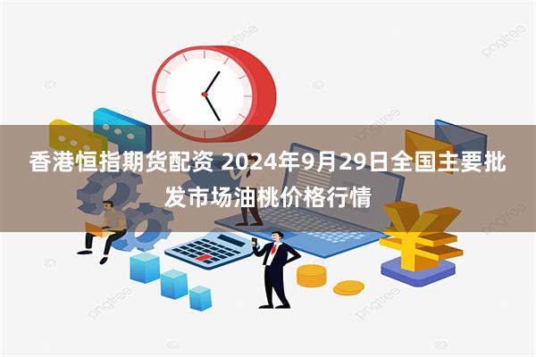 香港恒指期货配资 2024年9月29日全国主要批发市场油桃价格行情